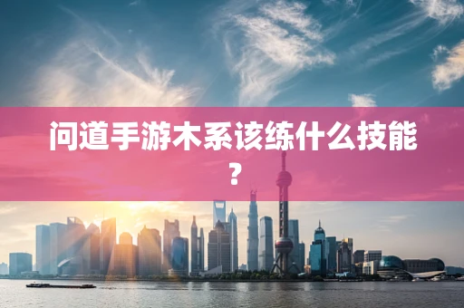 问道手游木系该练什么技能？
