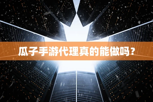 瓜子手游代理真的能做吗？