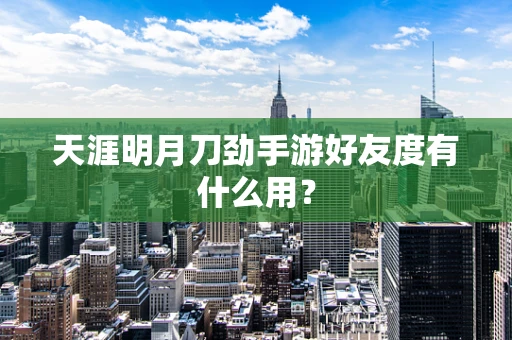 天涯明月刀劲手游好友度有什么用？