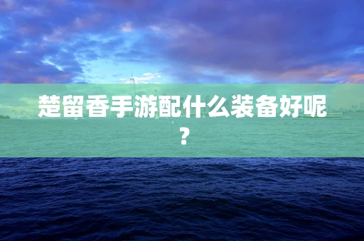 楚留香手游配什么装备好呢？