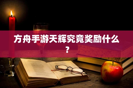 方舟手游天辉究竟奖励什么？