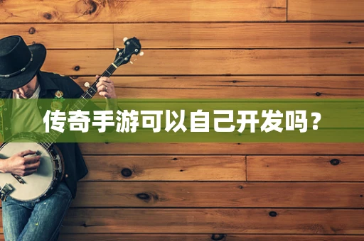 传奇手游可以自己开发吗？