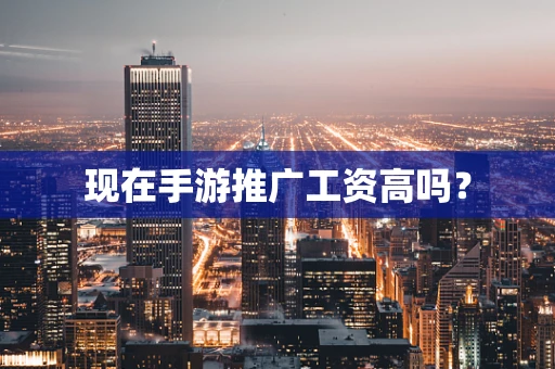 现在手游推广工资高吗？