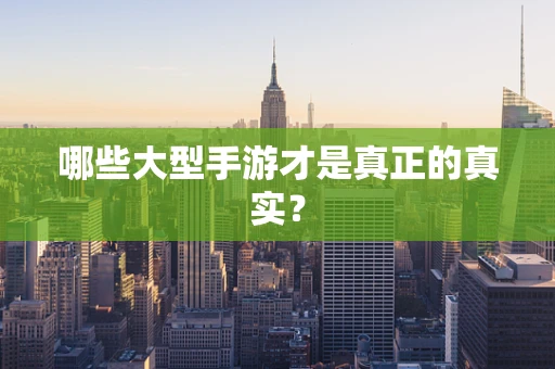 哪些大型手游才是真正的真实？