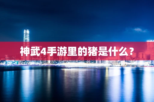 神武4手游里的猪是什么？