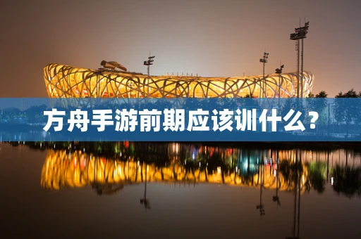 方舟手游前期应该训什么？