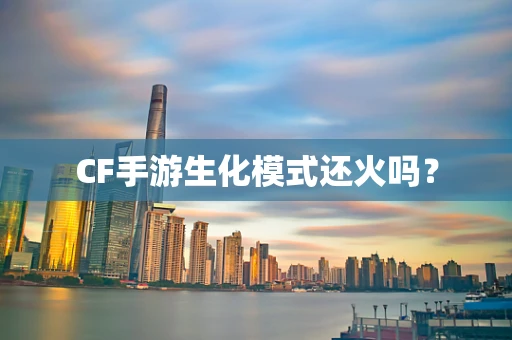 CF手游生化模式还火吗？