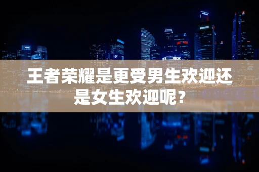 王者荣耀是更受男生欢迎还是女生欢迎呢？