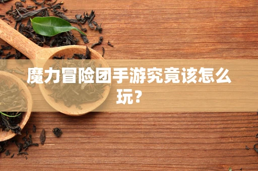 魔力冒险团手游究竟该怎么玩？