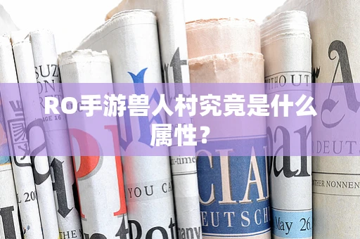RO手游兽人村究竟是什么属性？