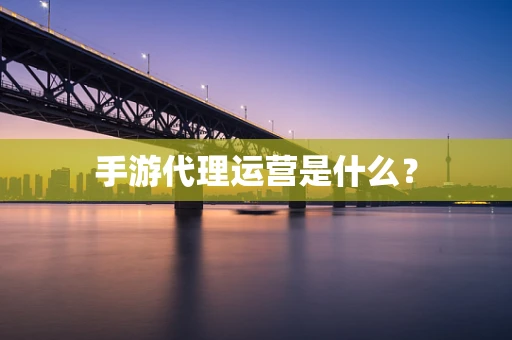 手游代理运营是什么？