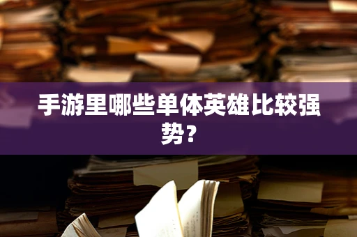 手游里哪些单体英雄比较强势？
