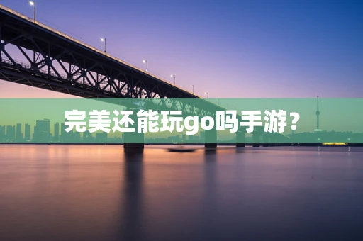完美还能玩go吗手游？