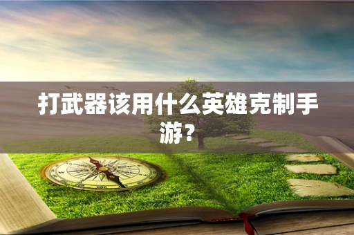 打武器该用什么英雄克制手游？