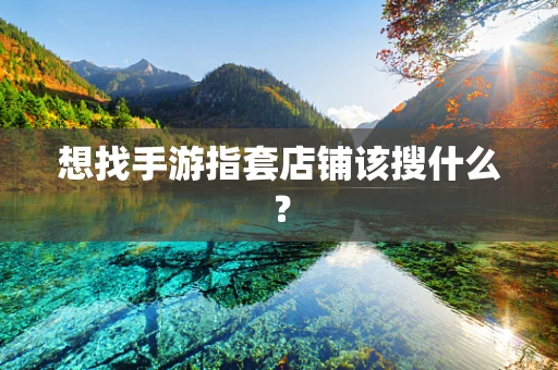 想找手游指套店铺该搜什么？