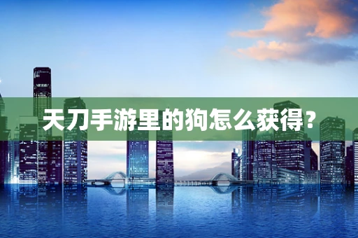 天刀手游里的狗怎么获得？