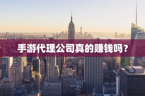 手游代理公司真的赚钱吗？