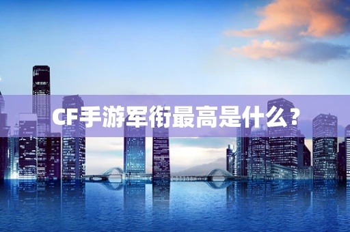 CF手游军衔最高是什么？