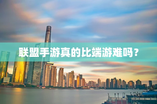 联盟手游真的比端游难吗？