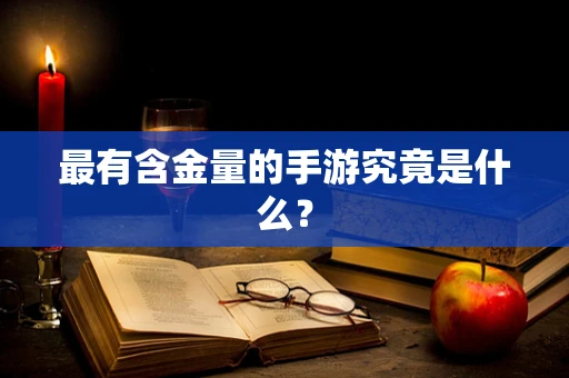 最有含金量的手游究竟是什么？