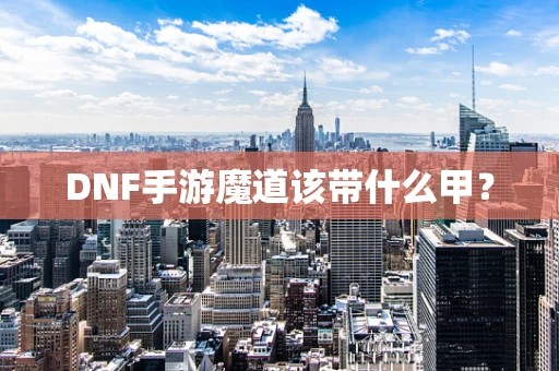 DNF手游魔道该带什么甲？