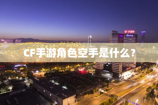 CF手游角色空手是什么？
