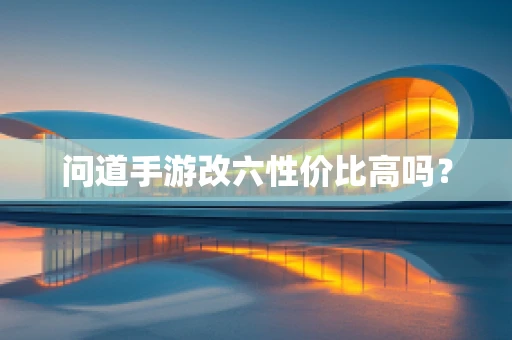 问道手游改六性价比高吗？