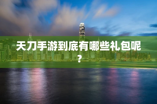 天刀手游到底有哪些礼包呢？
