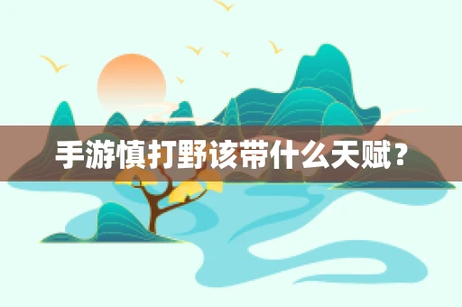 手游慎打野该带什么天赋？