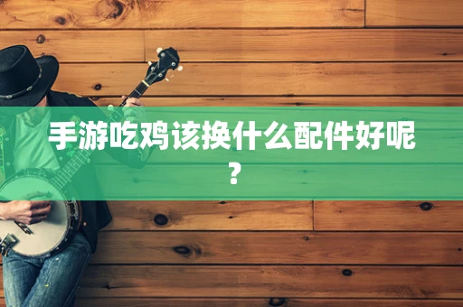 手游吃鸡该换什么配件好呢？