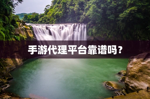 手游代理平台靠谱吗？