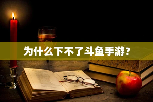 为什么下不了斗鱼手游？