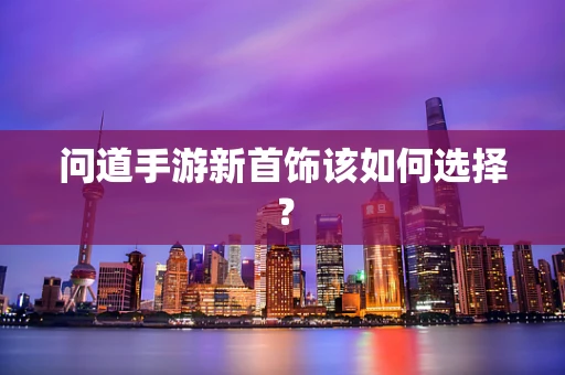 问道手游新首饰该如何选择？