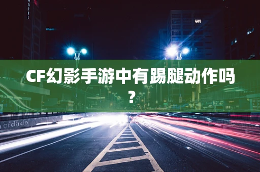 CF幻影手游中有踢腿动作吗？