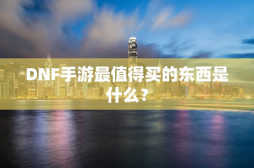 DNF手游最值得买的东西是什么？