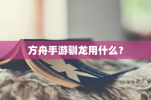 方舟手游驯龙用什么？