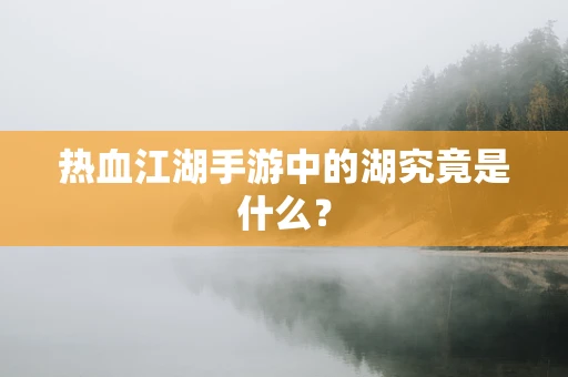 热血江湖手游中的湖究竟是什么？