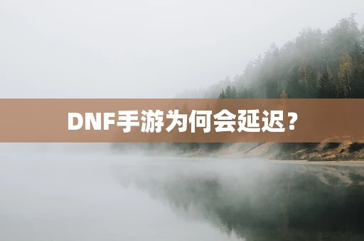 DNF手游为何会延迟？