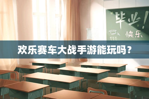 欢乐赛车大战手游能玩吗？