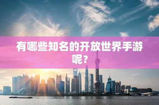有哪些知名的开放世界手游呢？