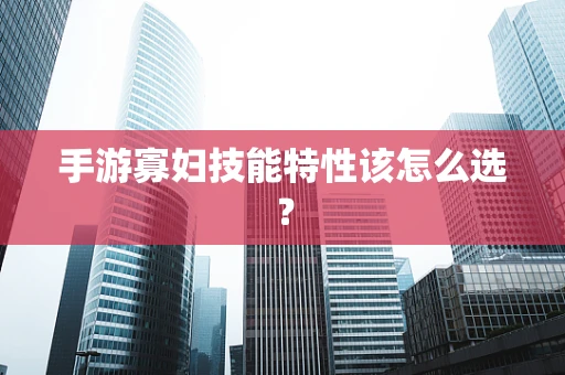 手游寡妇技能特性该怎么选？