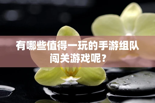 有哪些值得一玩的手游组队闯关游戏呢？