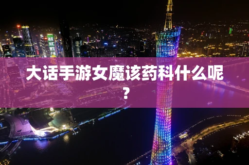 大话手游女魔该药科什么呢？