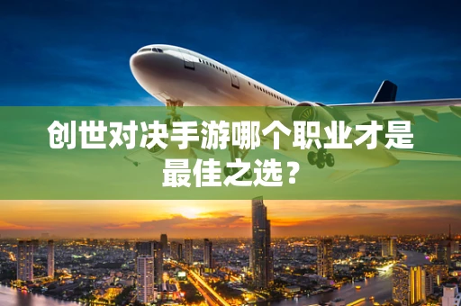 创世对决手游哪个职业才是最佳之选？