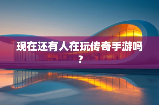 现在还有人在玩传奇手游吗？