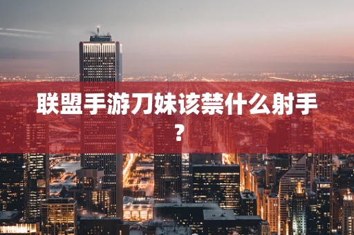 联盟手游刀妹该禁什么射手？