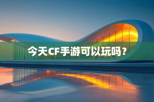 今天CF手游可以玩吗？
