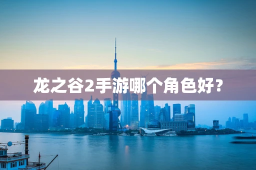 龙之谷2手游哪个角色好？
