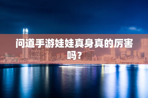 问道手游娃娃真身真的厉害吗？