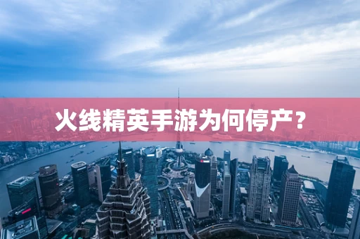 火线精英手游为何停产？